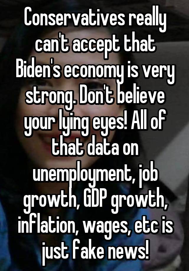 Conservatives really can't accept that Biden's economy is very strong. Don't believe your lying eyes! All of that data on unemployment, job growth, GDP growth, inflation, wages, etc is just fake news!