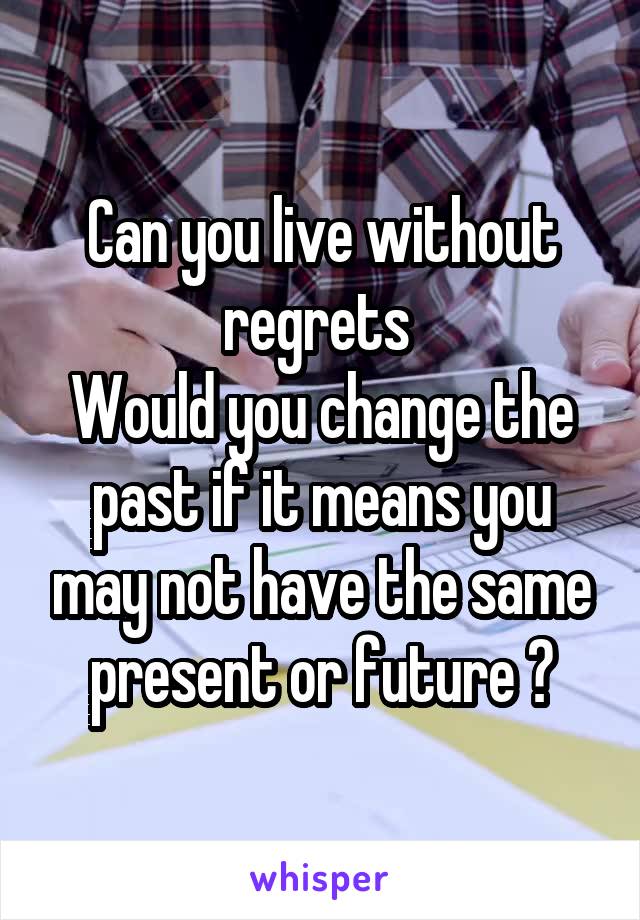 Can you live without regrets 
Would you change the past if it means you may not have the same present or future ?