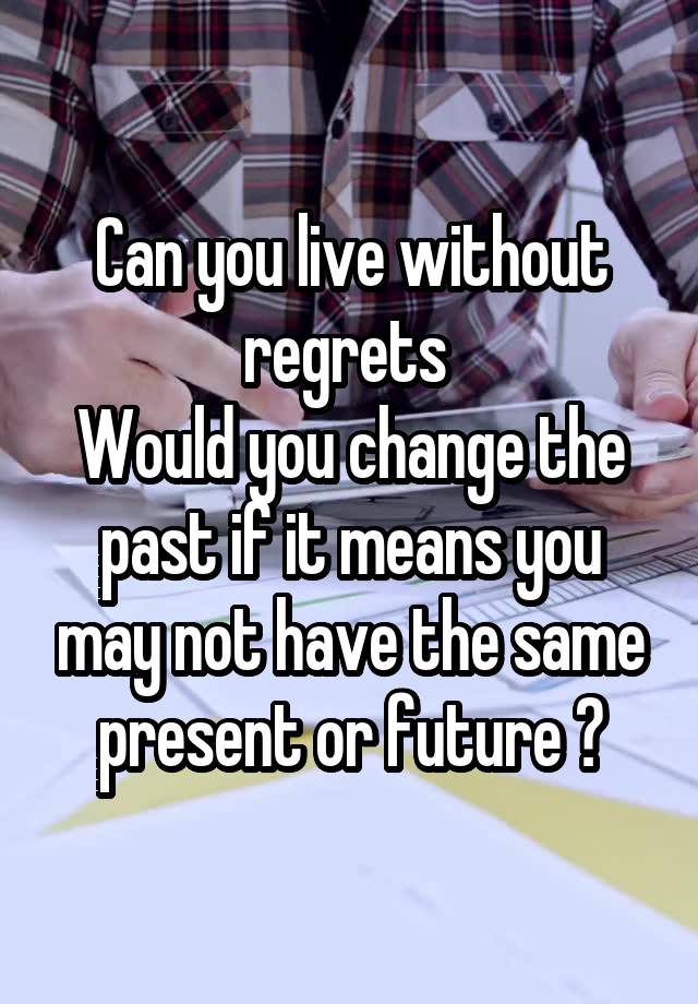 Can you live without regrets 
Would you change the past if it means you may not have the same present or future ?