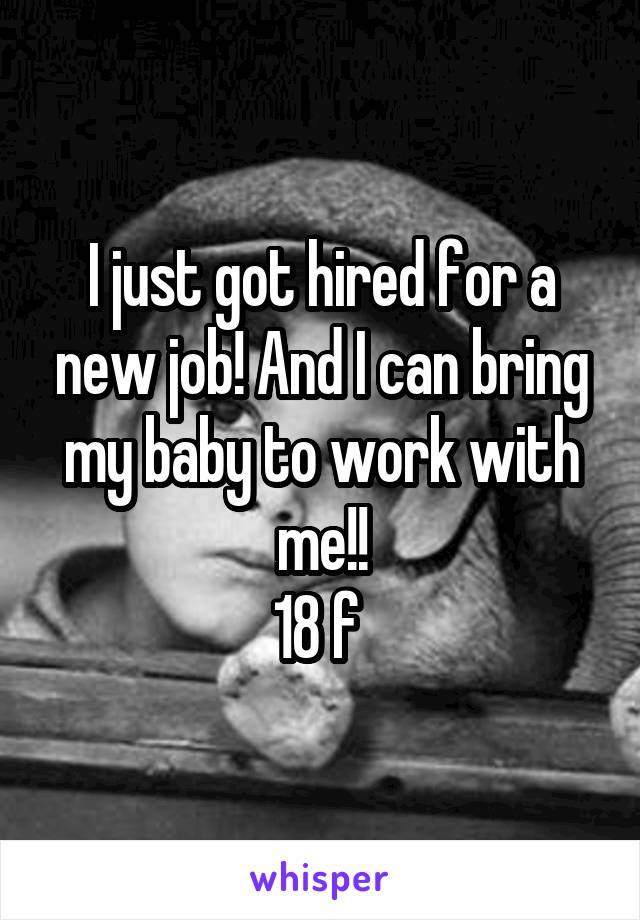 I just got hired for a new job! And I can bring my baby to work with me!!
18 f 