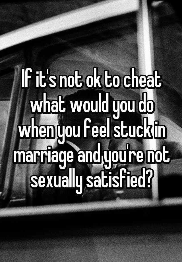 If it's not ok to cheat what would you do when you feel stuck in marriage and you're not sexually satisfied?