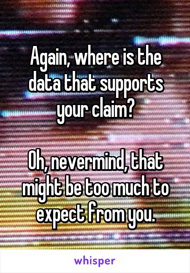 Again, where is the data that supports your claim?

Oh, nevermind, that might be too much to expect from you.