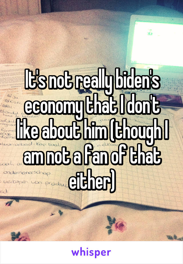 It's not really biden's economy that I don't like about him (though I am not a fan of that either)