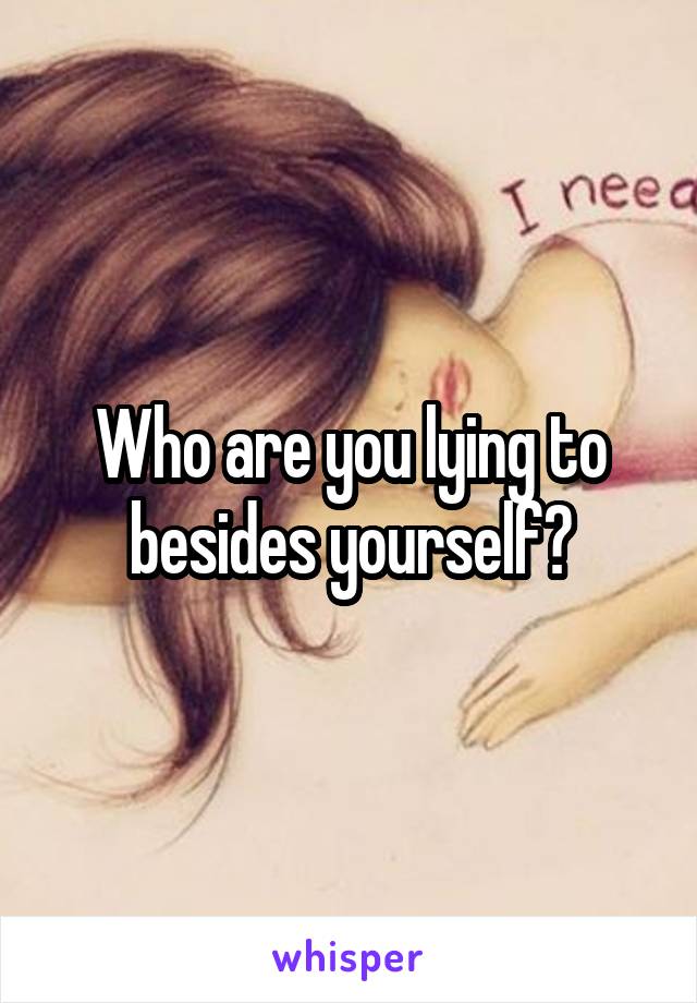 Who are you lying to besides yourself?