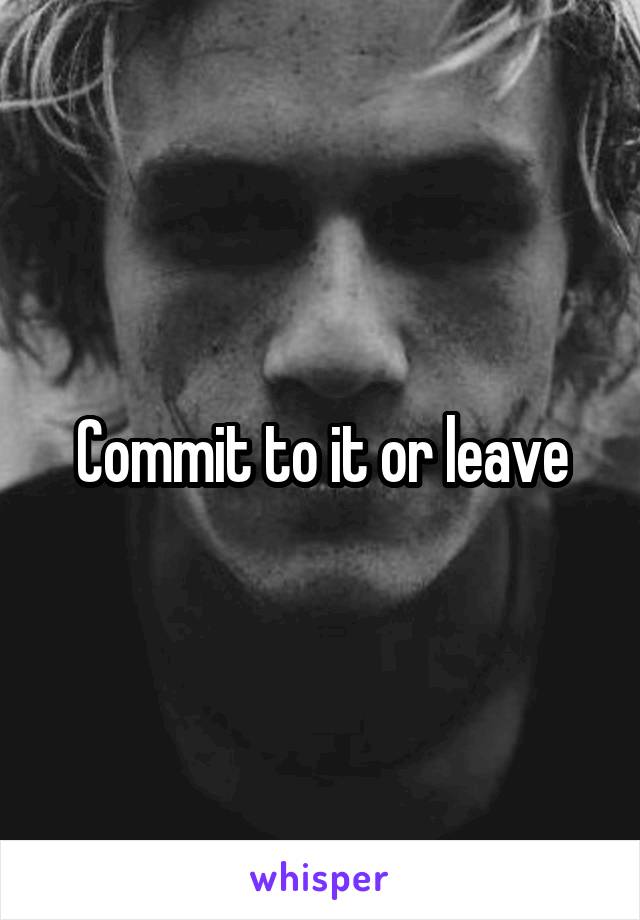 Commit to it or leave