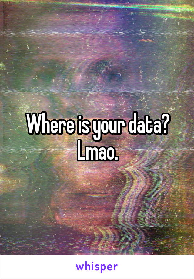 Where is your data? Lmao.