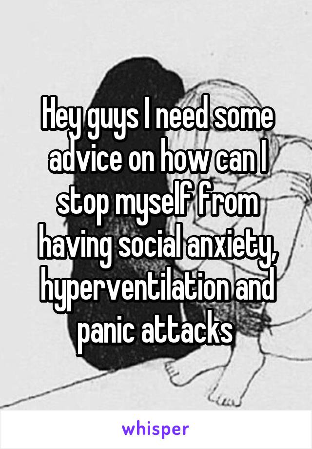 Hey guys I need some advice on how can I stop myself from having social anxiety, hyperventilation and panic attacks 