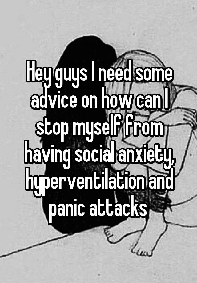 Hey guys I need some advice on how can I stop myself from having social anxiety, hyperventilation and panic attacks 