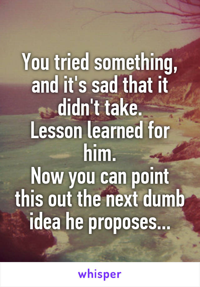 You tried something, and it's sad that it didn't take.
Lesson learned for him.
Now you can point this out the next dumb idea he proposes...