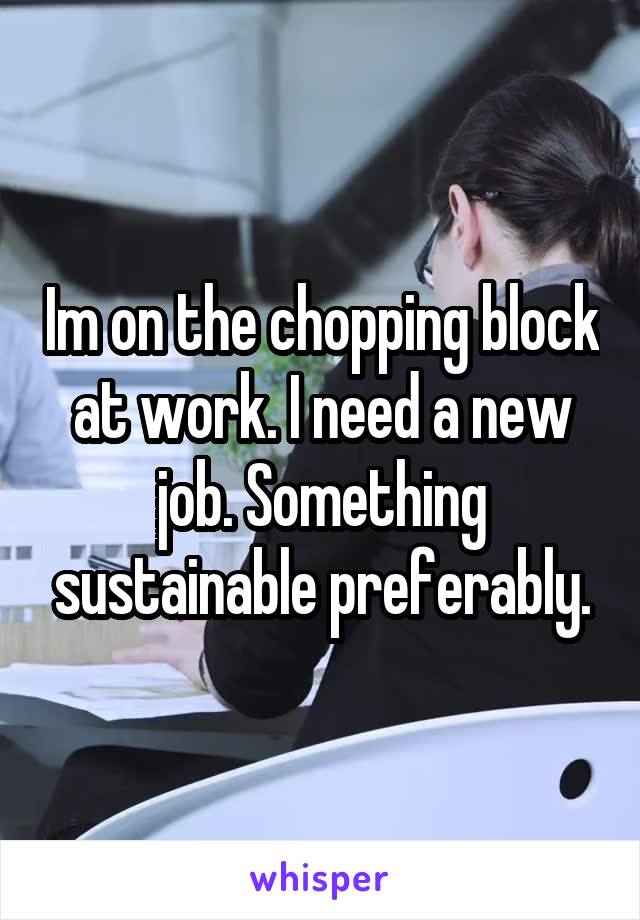 Im on the chopping block at work. I need a new job. Something sustainable preferably.