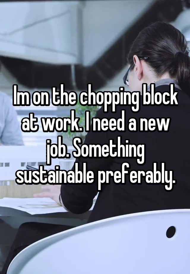 Im on the chopping block at work. I need a new job. Something sustainable preferably.