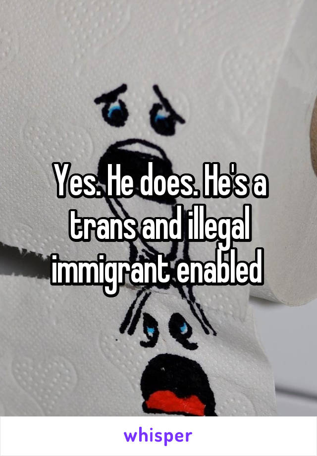 Yes. He does. He's a trans and illegal immigrant enabled 