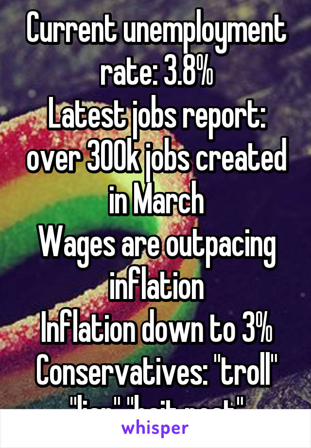 Current unemployment rate: 3.8%
Latest jobs report: over 300k jobs created in March
Wages are outpacing inflation
Inflation down to 3%
Conservatives: "troll" "liar" "bait post"