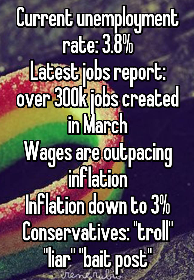 Current unemployment rate: 3.8%
Latest jobs report: over 300k jobs created in March
Wages are outpacing inflation
Inflation down to 3%
Conservatives: "troll" "liar" "bait post"