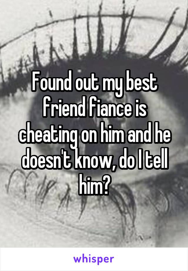 Found out my best friend fiance is cheating on him and he doesn't know, do I tell him?