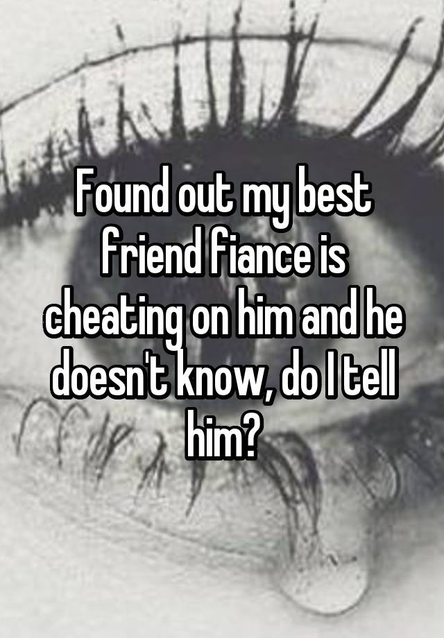 Found out my best friend fiance is cheating on him and he doesn't know, do I tell him?