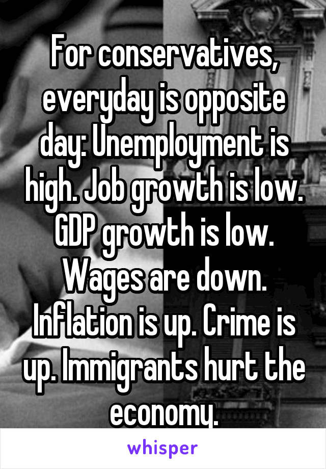 For conservatives, everyday is opposite day: Unemployment is high. Job growth is low. GDP growth is low. Wages are down. Inflation is up. Crime is up. Immigrants hurt the economy.