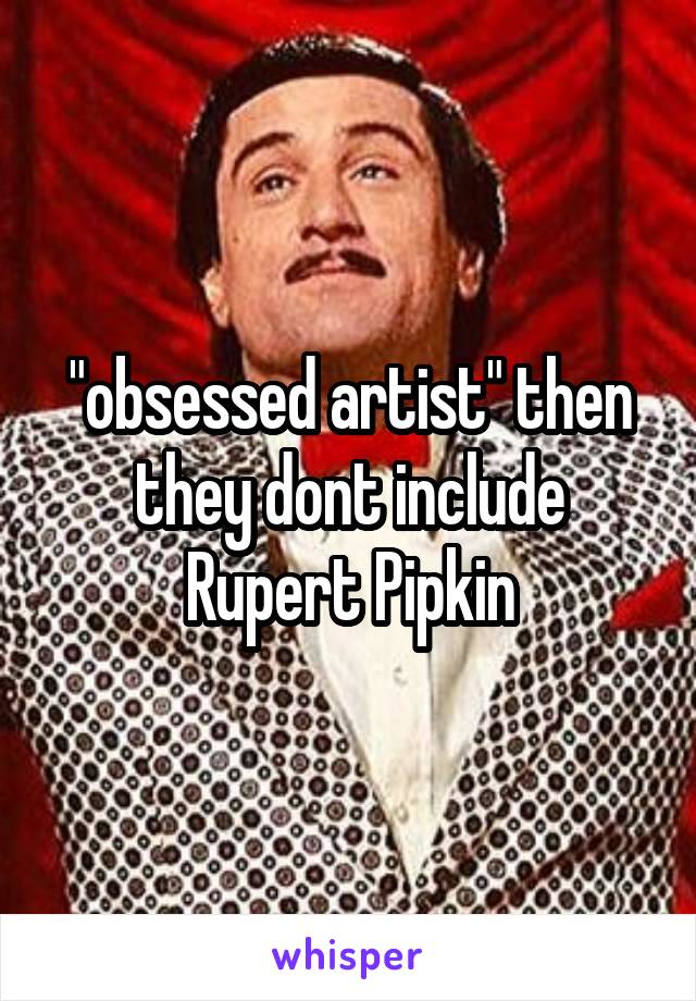 "obsessed artist" then they dont include Rupert Pipkin