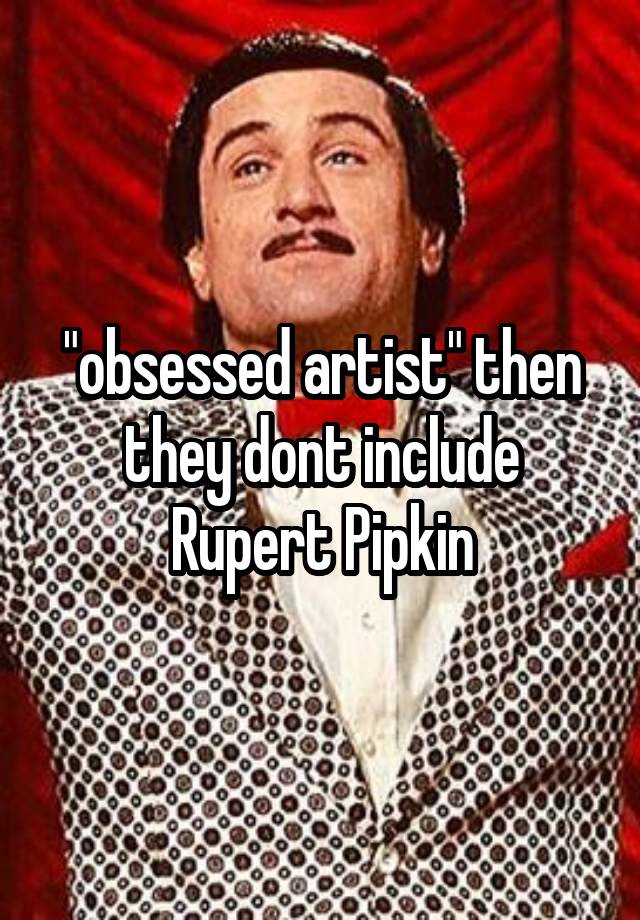 "obsessed artist" then they dont include Rupert Pipkin