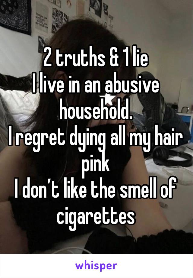 2 truths & 1 lie 
I live in an abusive household. 
I regret dying all my hair pink 
I don’t like the smell of  cigarettes 