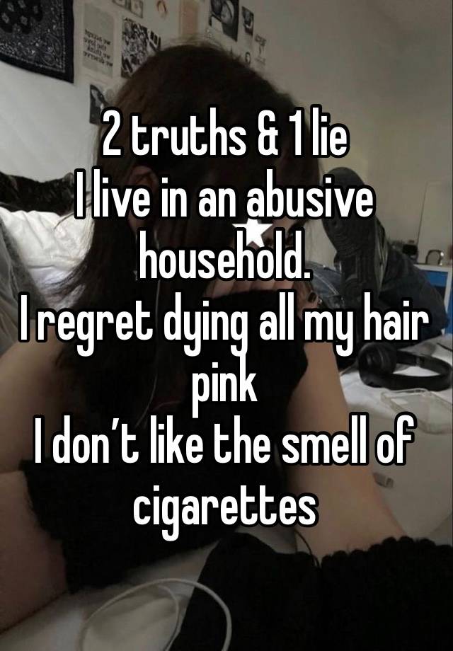 2 truths & 1 lie 
I live in an abusive household. 
I regret dying all my hair pink 
I don’t like the smell of  cigarettes 