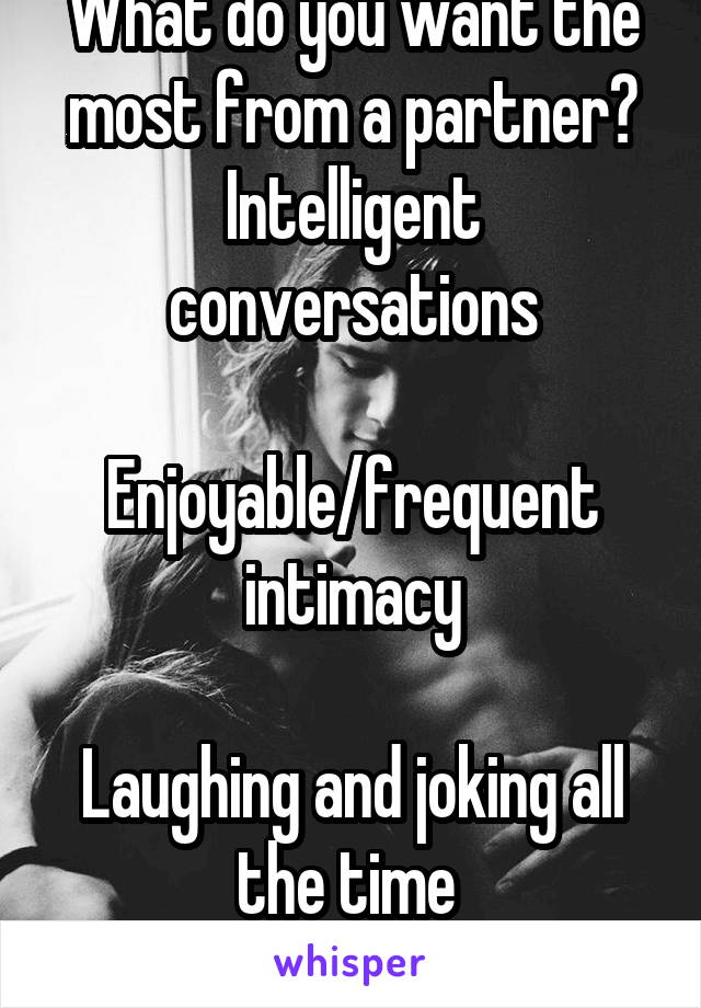 What do you want the most from a partner?
Intelligent conversations

Enjoyable/frequent intimacy

Laughing and joking all the time 
