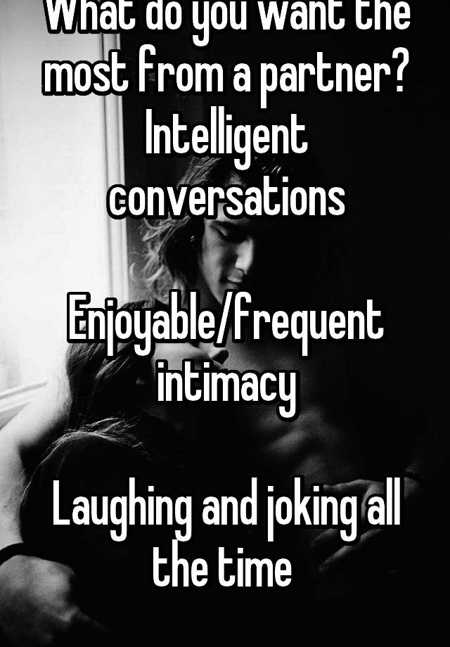 What do you want the most from a partner?
Intelligent conversations

Enjoyable/frequent intimacy

Laughing and joking all the time 
