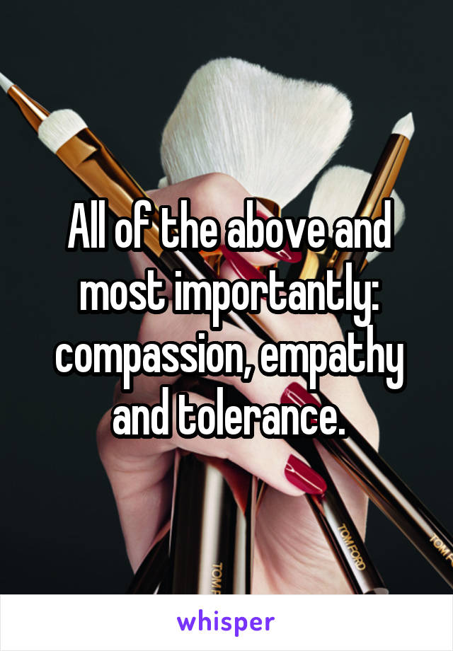 All of the above and most importantly: compassion, empathy and tolerance.