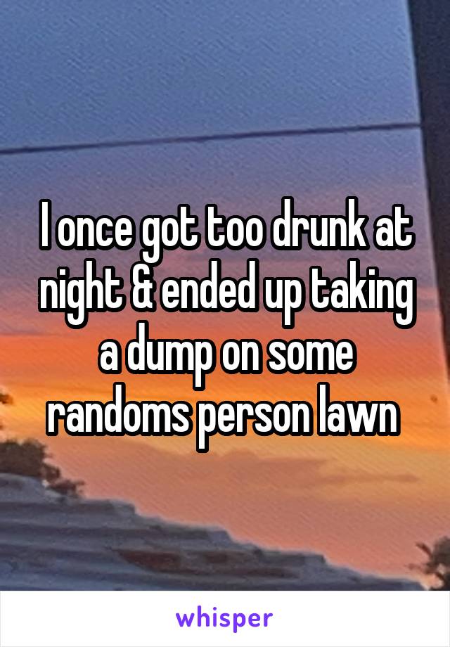 I once got too drunk at night & ended up taking a dump on some randoms person lawn 