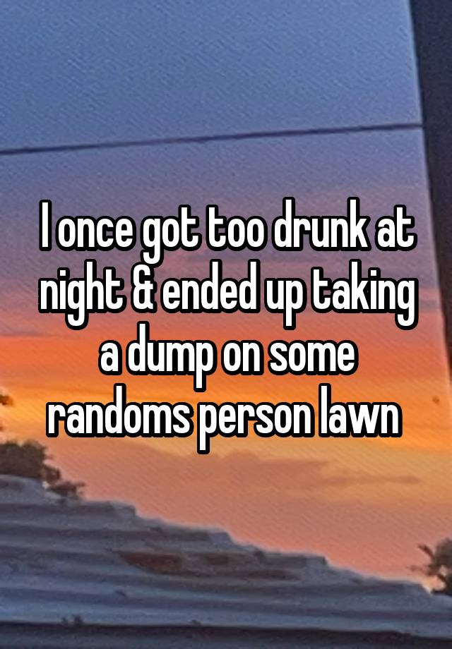 I once got too drunk at night & ended up taking a dump on some randoms person lawn 