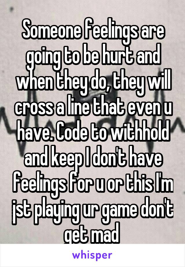 Someone feelings are going to be hurt and when they do, they will cross a line that even u have. Code to withhold and keep I don't have feelings for u or this I'm jst playing ur game don't get mad 