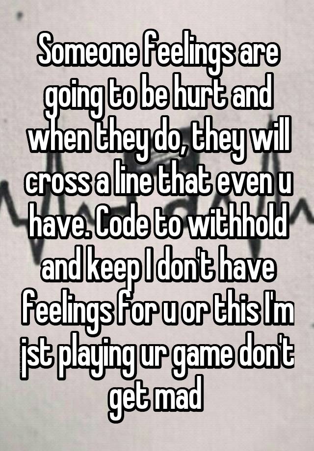 Someone feelings are going to be hurt and when they do, they will cross a line that even u have. Code to withhold and keep I don't have feelings for u or this I'm jst playing ur game don't get mad 