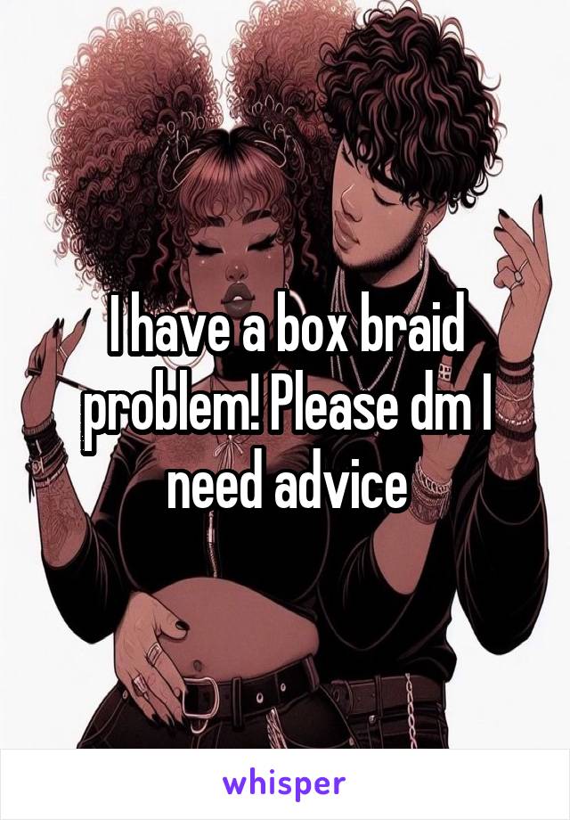 I have a box braid problem! Please dm I need advice