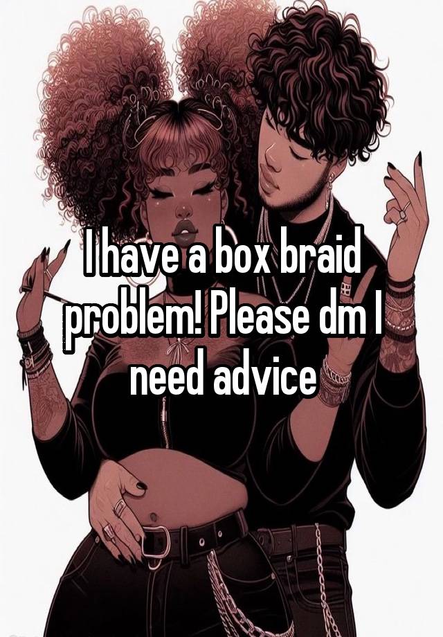 I have a box braid problem! Please dm I need advice