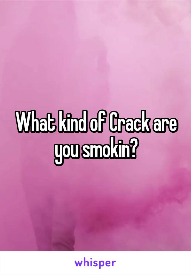 What kind of Crack are you smokin?