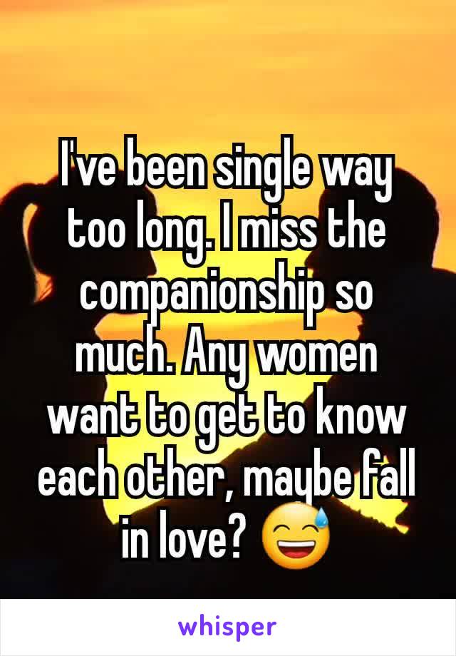 I've been single way too long. I miss the companionship so much. Any women want to get to know each other, maybe fall in love? 😅