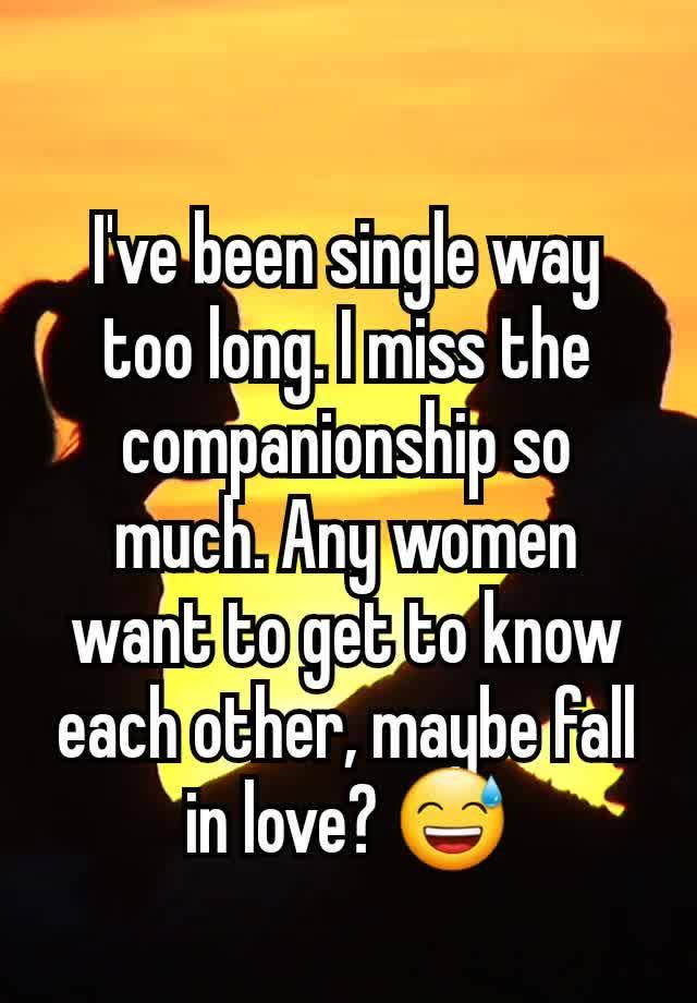 I've been single way too long. I miss the companionship so much. Any women want to get to know each other, maybe fall in love? 😅