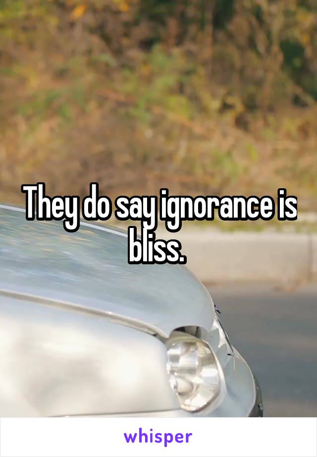 They do say ignorance is bliss. 