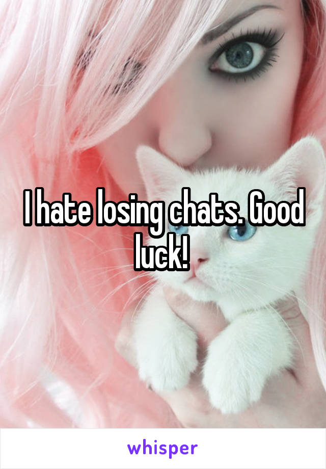 I hate losing chats. Good luck! 