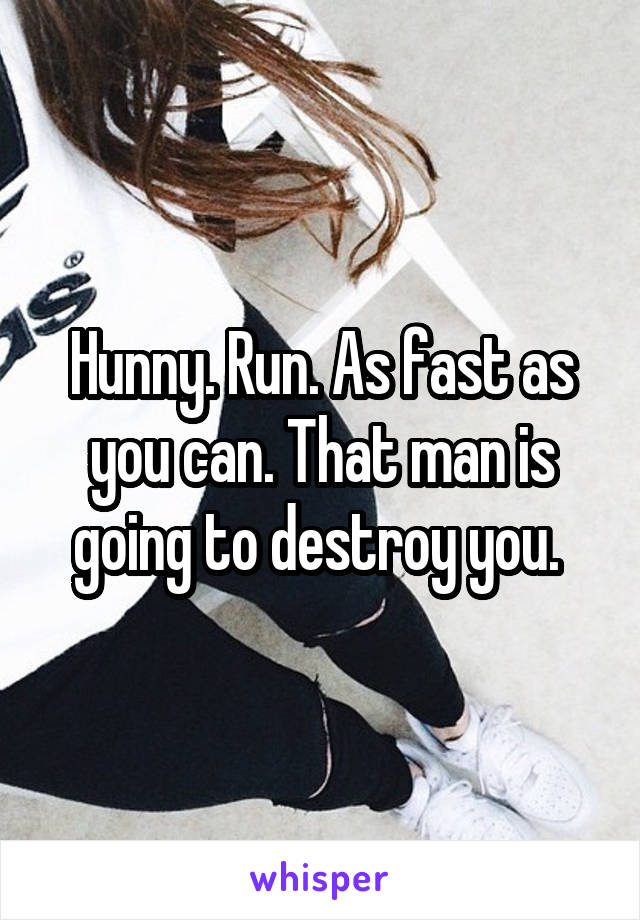 Hunny. Run. As fast as you can. That man is going to destroy you. 