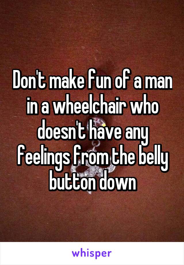 Don't make fun of a man in a wheelchair who doesn't have any feelings from the belly button down