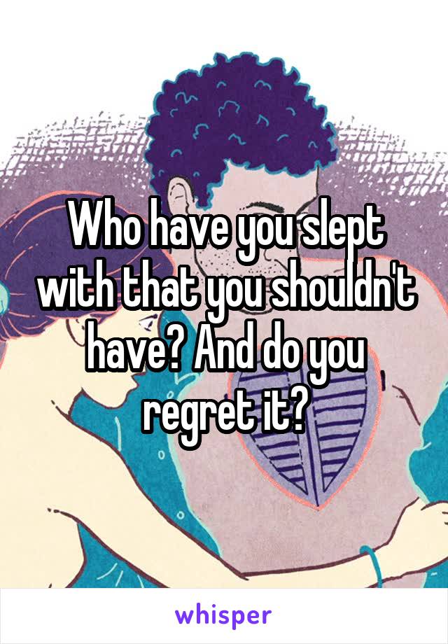 Who have you slept with that you shouldn't have? And do you regret it?