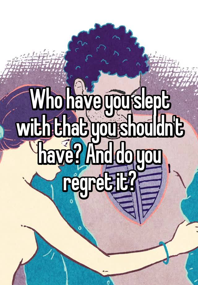 Who have you slept with that you shouldn't have? And do you regret it?