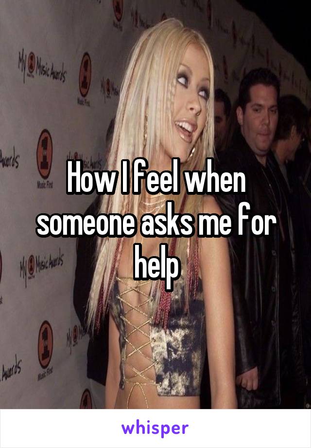 How I feel when someone asks me for help