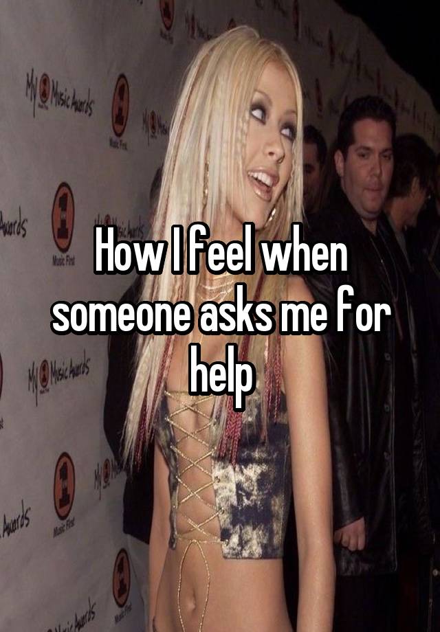 How I feel when someone asks me for help