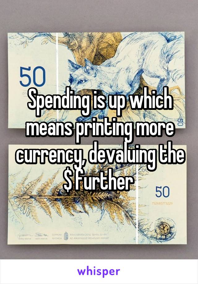 Spending is up which means printing more currency, devaluing the $ further 