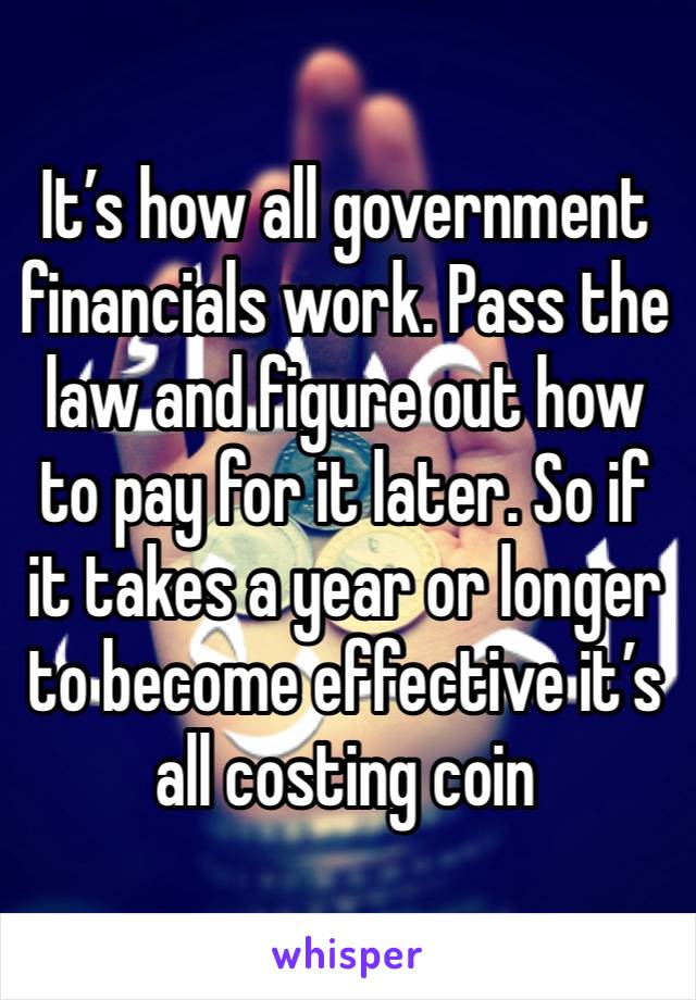 It’s how all government financials work. Pass the law and figure out how to pay for it later. So if it takes a year or longer to become effective it’s all costing coin