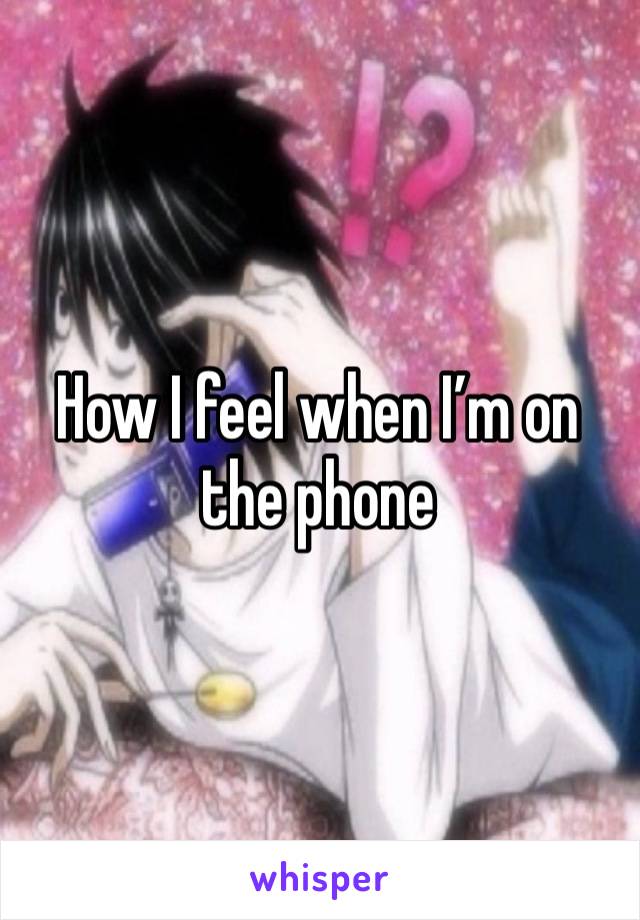 How I feel when I’m on the phone