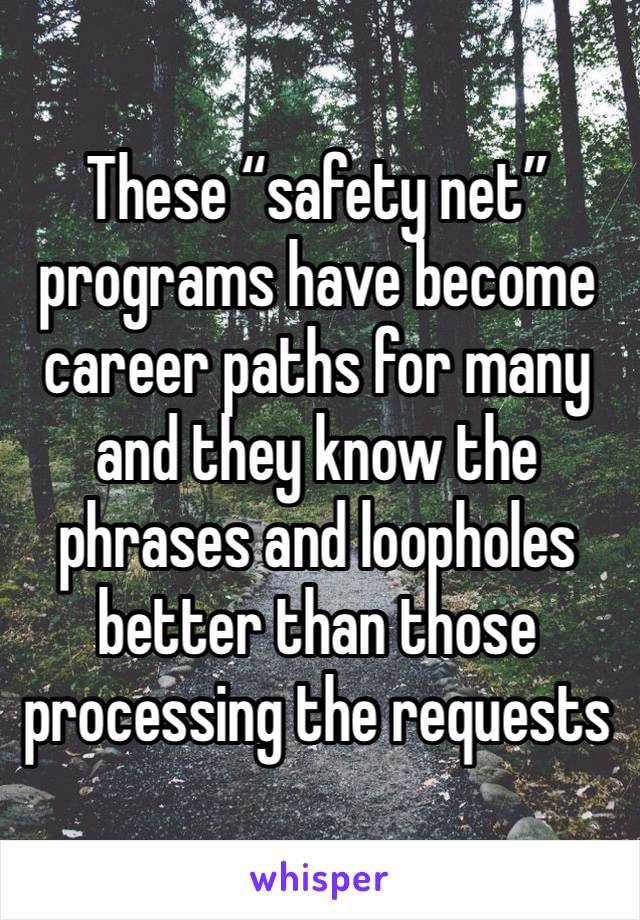 These “safety net” programs have become career paths for many and they know the phrases and loopholes better than those processing the requests 