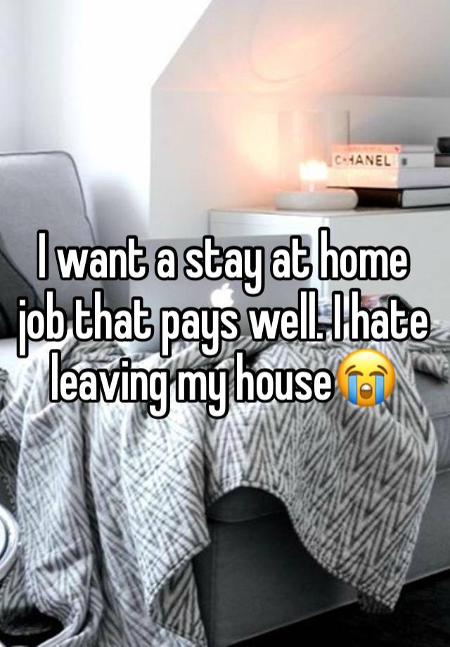 I want a stay at home job that pays well. I hate leaving my house😭